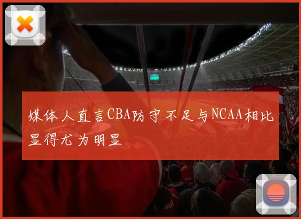 媒体人直言CBA防守不足与NCAA相比显得尤为明显