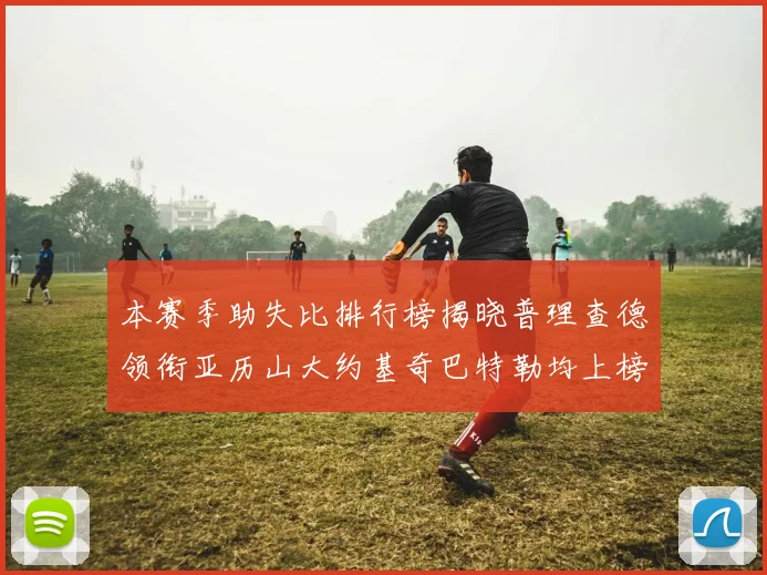 本赛季助失比排行榜揭晓普理查德领衔亚历山大约基奇巴特勒均上榜