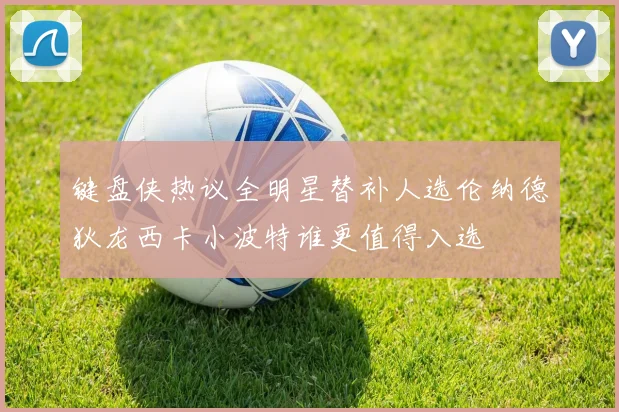 键盘侠热议全明星替补人选伦纳德狄龙西卡小波特谁更值得入选