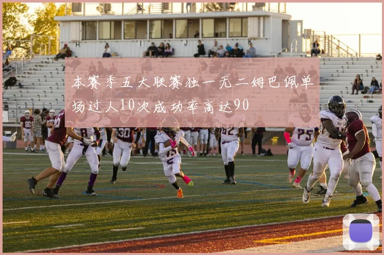 本赛季五大联赛独一无二姆巴佩单场过人10次成功率高达90