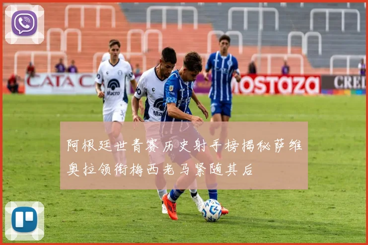 阿根廷世青赛历史射手榜揭秘萨维奥拉领衔梅西老马紧随其后