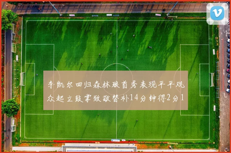 李凯尔回归森林狼首秀表现平平观众起立鼓掌致敬替补14分钟得2分1板