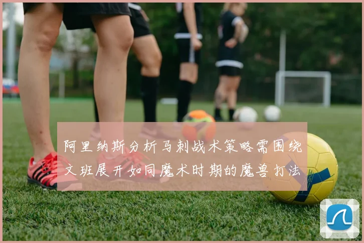 阿里纳斯分析马刺战术策略需围绕文班展开如同魔术时期的魔兽打法