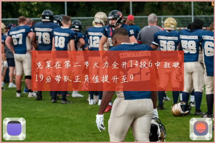 克莱在第二节火力全开14投6中狂砍19分带队正负值提升至9