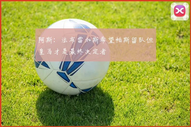 阿斯：法布雷加斯希望帕斯留队但皇马才是最终决定者