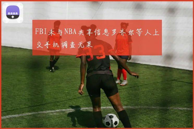 FBI未与NBA共享信息罗齐尔等人上交手机调查无果