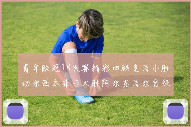 青年欧冠18决赛精彩回顾皇马小胜切尔西本菲卡大胜阿尔克马尔晋级