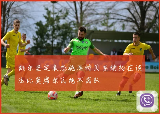 凯尔坚定表态施洛特贝克续约在谈法比奥席尔瓦绝不离队