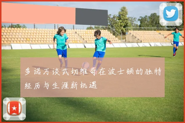 多诺万谈武切维奇在波士顿的独特经历与生涯新机遇