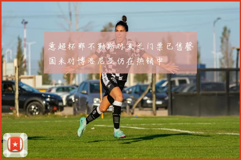 意超杯那不勒斯对米兰门票已售罄国米对博洛尼亚仍在热销中