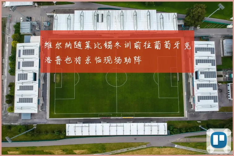 维尔纳随莱比锡冬训前往葡萄牙克洛普也将亲临现场助阵