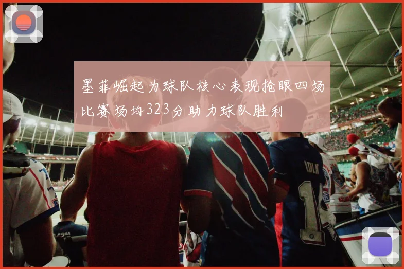 墨菲崛起为球队核心表现抢眼四场比赛场均323分助力球队胜利