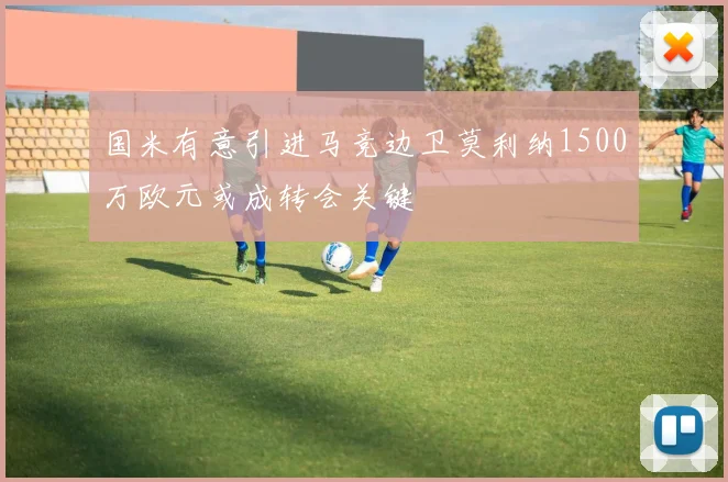 国米有意引进马竞边卫莫利纳1500万欧元或成转会关键