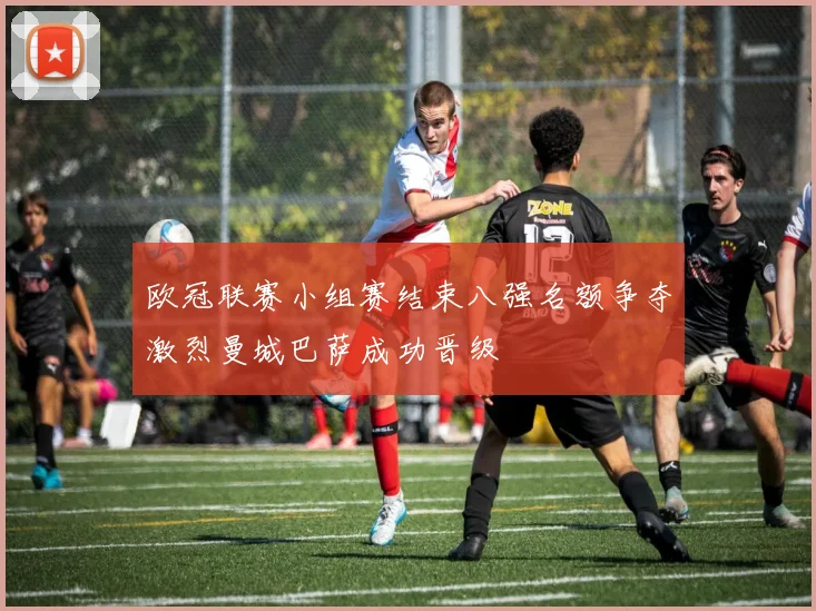 欧冠联赛小组赛结束八强名额争夺激烈曼城巴萨成功晋级