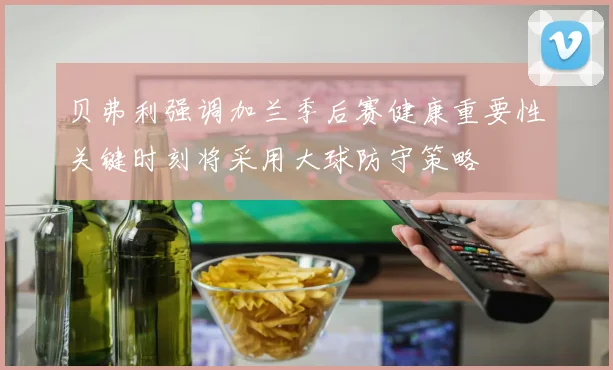 贝弗利强调加兰季后赛健康重要性关键时刻将采用大球防守策略