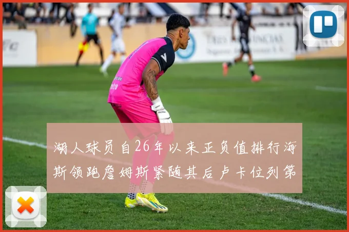 湖人球员自26年以来正负值排行海斯领跑詹姆斯紧随其后卢卡位列第五