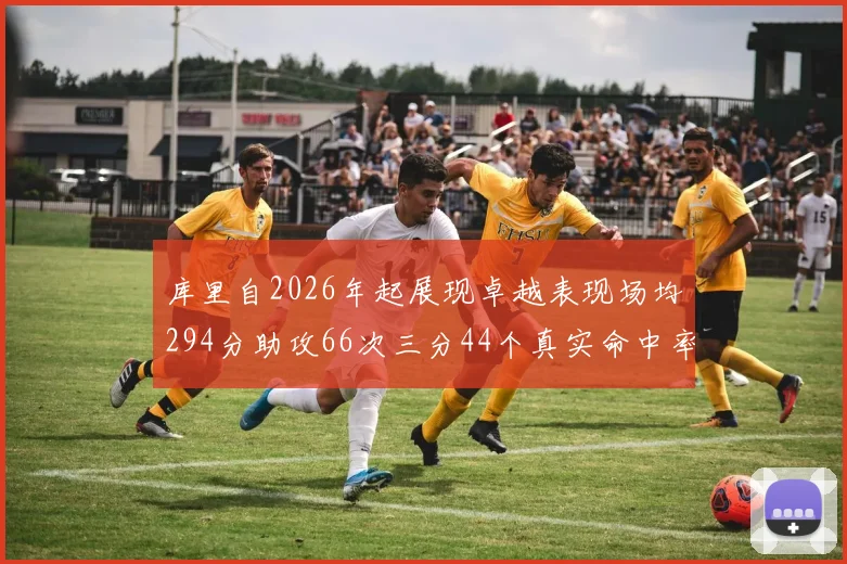 库里自2026年起展现卓越表现场均294分助攻66次三分44个真实命中率高达637