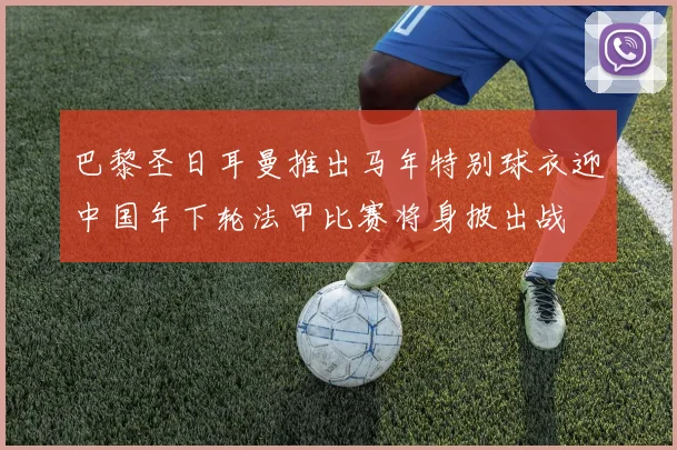 巴黎圣日耳曼推出马年特别球衣迎中国年下轮法甲比赛将身披出战