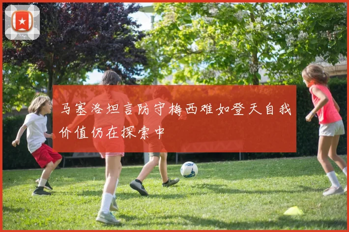 马塞洛坦言防守梅西难如登天自我价值仍在探索中