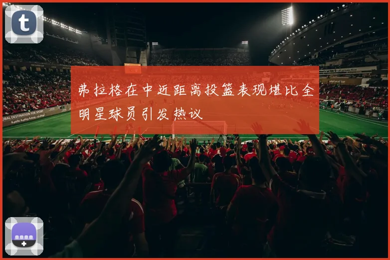 弗拉格在中近距离投篮表现堪比全明星球员引发热议