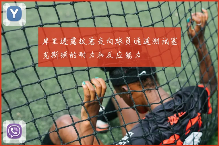 库里透露故意走向球员通道测试塞克斯顿的耐力和反应能力