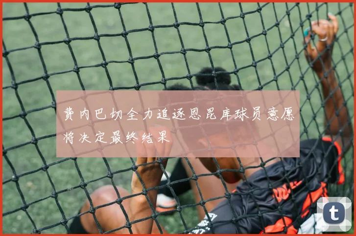 费内巴切全力追逐恩昆库球员意愿将决定最终结果