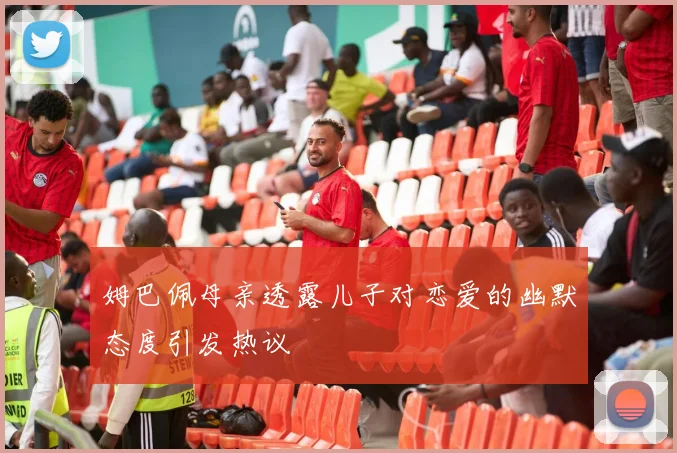 姆巴佩母亲透露儿子对恋爱的幽默态度引发热议