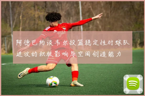 阿德巴约谈韦尔投篮稳定性对球队进攻的积极影响与空间创造能力