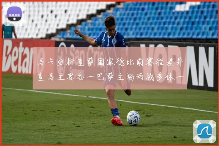 马卡分析皇萨国家德比前赛程差异皇马主客各一巴萨主场两战多休一天