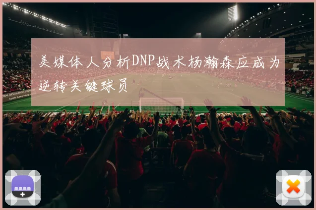 美媒体人分析DNP战术杨瀚森应成为逆转关键球员