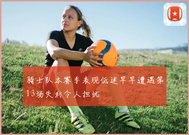 骑士队本赛季表现低迷早早遭遇第13场失利令人担忧