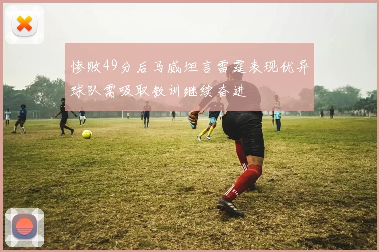 惨败49分后马威坦言雷霆表现优异球队需吸取教训继续奋进