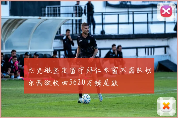 杰克逊坚定留守拜仁冬窗不离队切尔西欲收回5620万镑尾款