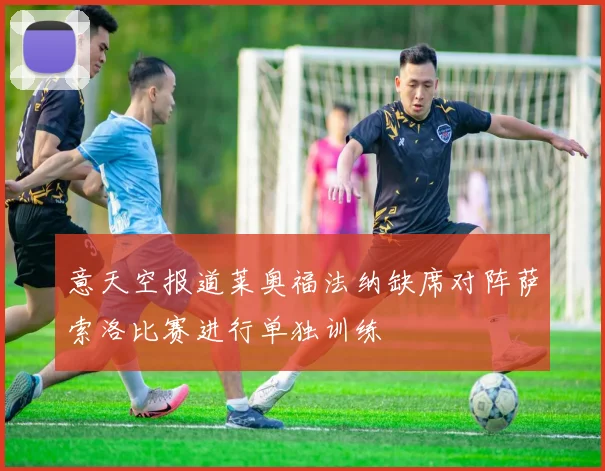 意天空报道莱奥福法纳缺席对阵萨索洛比赛进行单独训练