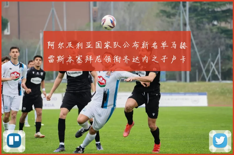阿尔及利亚国家队公布新名单马赫雷斯本塞拜尼领衔齐达内之子卢卡入选