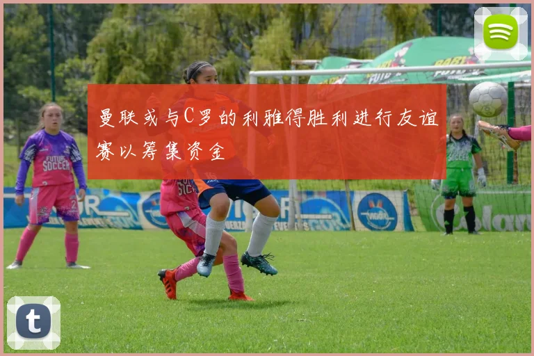 曼联或与C罗的利雅得胜利进行友谊赛以筹集资金