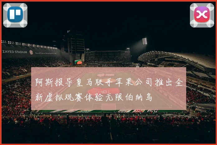 阿斯报导皇马联手苹果公司推出全新虚拟观赛体验无限伯纳乌