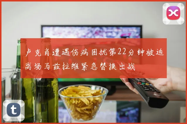 卢克肖遭遇伤病困扰第22分钟被迫离场马兹拉维紧急替换出战