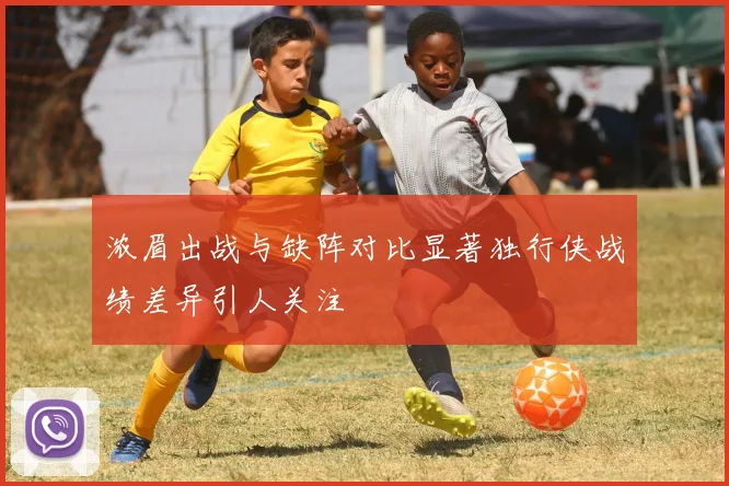 浓眉出战与缺阵对比显著独行侠战绩差异引人关注