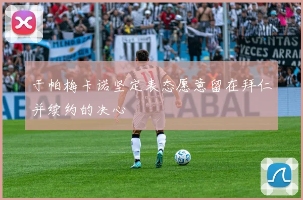 于帕梅卡诺坚定表态愿意留在拜仁并续约的决心