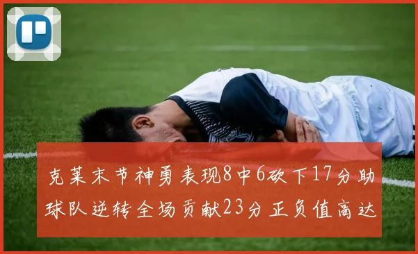 克莱末节神勇表现8中6砍下17分助球队逆转全场贡献23分正负值高达15