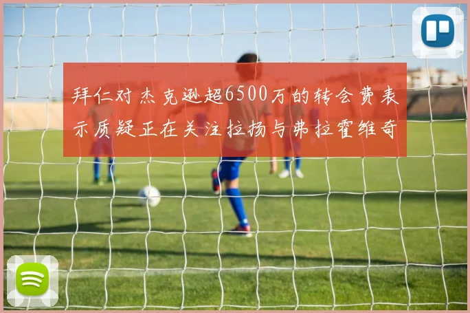 拜仁对杰克逊超6500万的转会费表示质疑正在关注拉扬与弗拉霍维奇