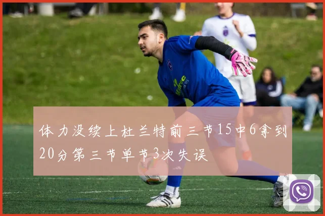 体力没续上杜兰特前三节15中6拿到20分第三节单节3次失误