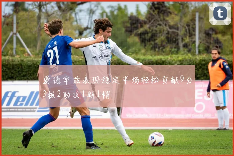 爱德华兹表现稳定半场轻松贡献9分3板2助攻1断1帽