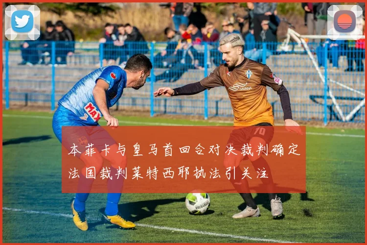 本菲卡与皇马首回合对决裁判确定法国裁判莱特西耶执法引关注