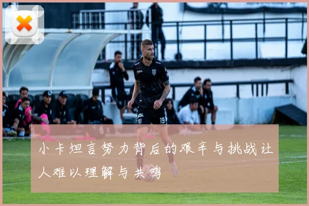 小卡坦言努力背后的艰辛与挑战让人难以理解与共鸣