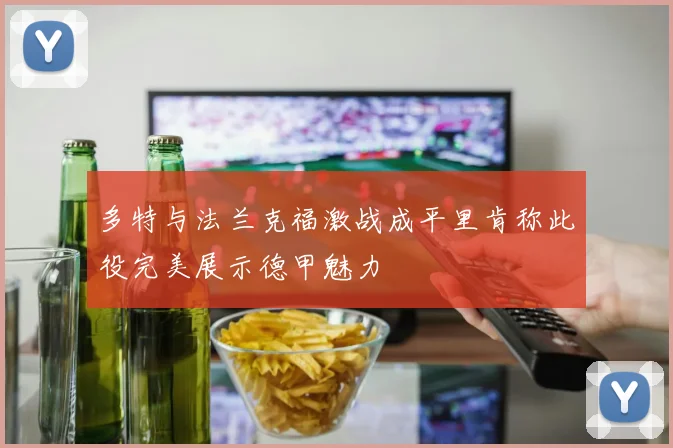 多特与法兰克福激战成平里肯称此役完美展示德甲魅力