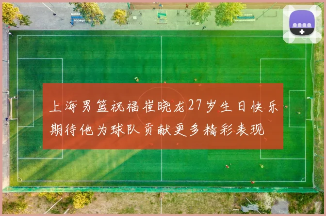 上海男篮祝福崔晓龙27岁生日快乐期待他为球队贡献更多精彩表现