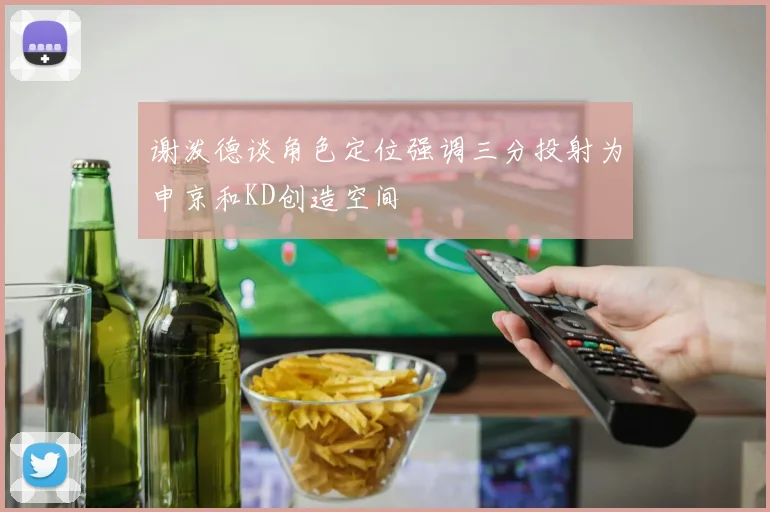 谢泼德谈角色定位强调三分投射为申京和KD创造空间