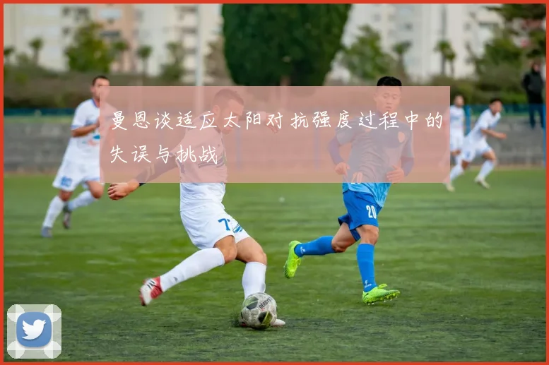 曼恩谈适应太阳对抗强度过程中的失误与挑战